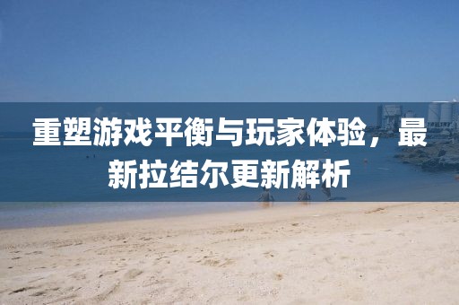 重塑游戲平衡與玩家體驗，最新拉結爾更新解析