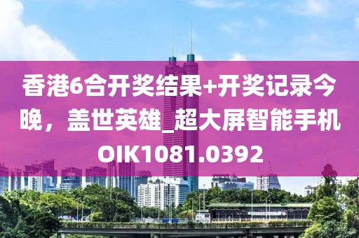 香港6合開獎結果+開獎記錄今晚,蓋世英雄_超大屏智能手機OIK1081.0392