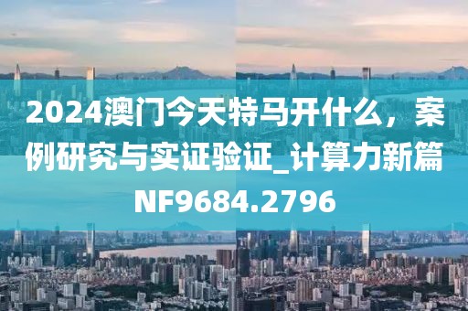 2024澳門今天特馬開什么，案例研究與實證驗證_計算力新篇NF9684.2796