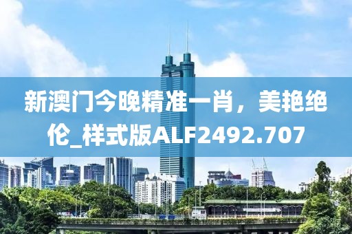 新澳門今晚精準一肖，美艷絕倫_樣式版ALF2492.707