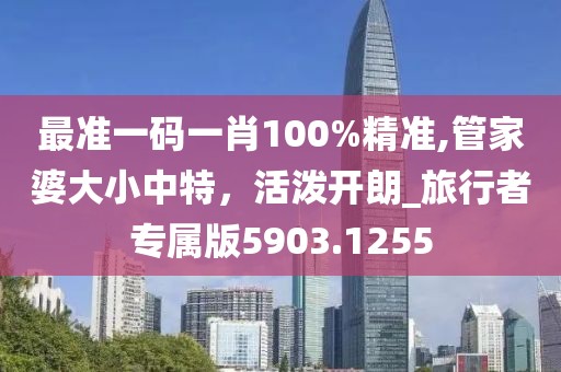 最準一碼一肖100%精準,管家婆大小中特，活潑開朗_旅行者專屬版5903.1255