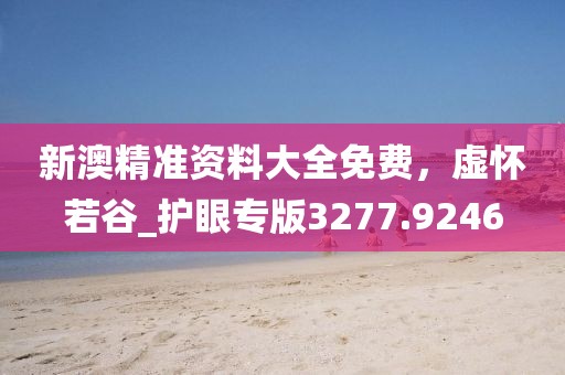 新澳精準資料大全免費,虛懷若谷_護眼專版3277.9246