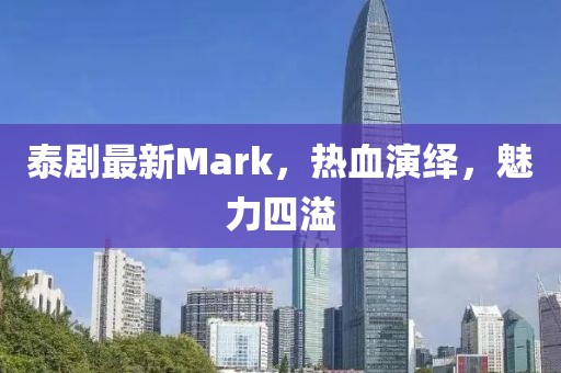 泰劇最新Mark，熱血演繹，魅力四溢