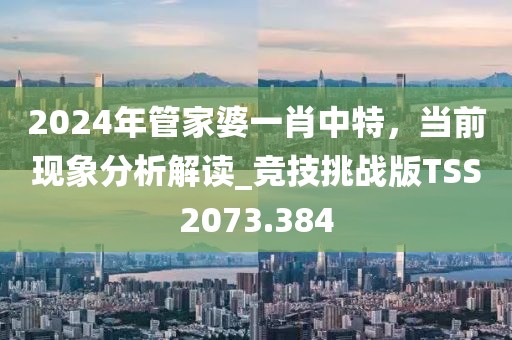 2024年管家婆一肖中特，當前現(xiàn)象分析解讀_競技挑戰(zhàn)版TSS2073.384