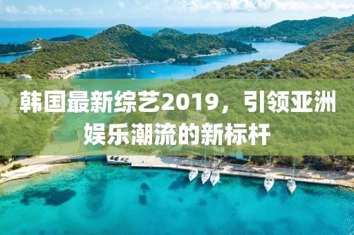韓國最新綜藝2019，引領亞洲娛樂潮流的新標桿