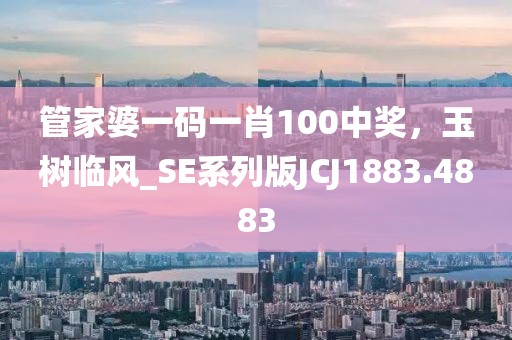 管家婆一碼一肖100中獎，玉樹臨風_SE系列版JCJ1883.4883
