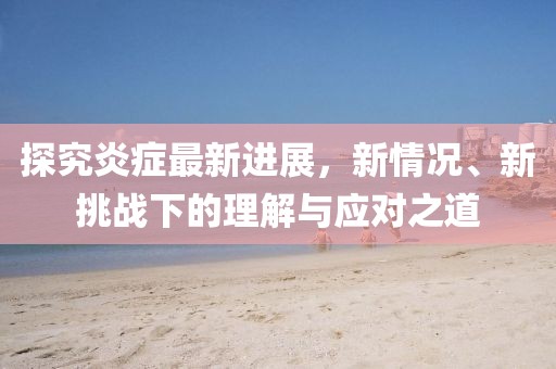 探究炎癥最新進展，新情況、新挑戰下的理解與應對之道