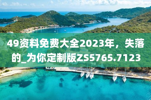49資料免費大全2023年，失落的_為你定制版ZS5765.7123