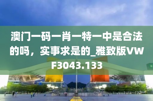 澳門一碼一肖一特一中是合法的嗎，實事求是的_雅致版VWF3043.133