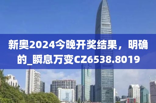 新奧2024今晚開獎結果，明確的_瞬息萬變CZ6538.8019
