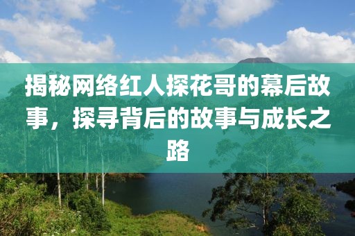 揭秘網絡紅人探花哥的幕后故事，探尋背后的故事與成長之路
