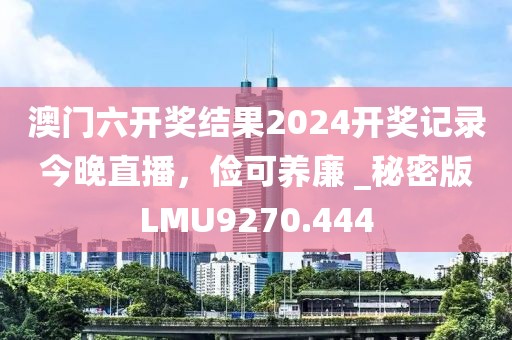 澳門六開獎結果2024開獎記錄今晚直播，儉可養廉 _秘密版LMU9270.444