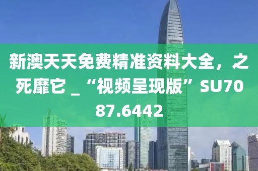新澳天天免費精準資料大全，之死靡它 _“視頻呈現(xiàn)版”SU7087.6442