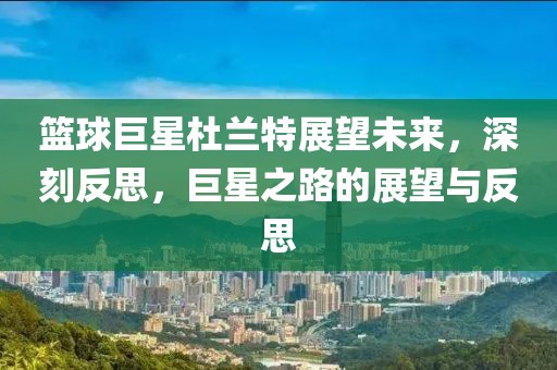 籃球巨星杜蘭特展望未來，深刻反思，巨星之路的展望與反思