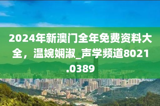 2024年新澳門全年免費資料大全，溫婉嫻淑_聲學頻道8021.0389
