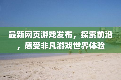 最新網頁游戲發布，探索前沿，感受非凡游戲世界體驗