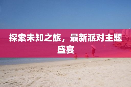 探索未知之旅，最新派對主題盛宴