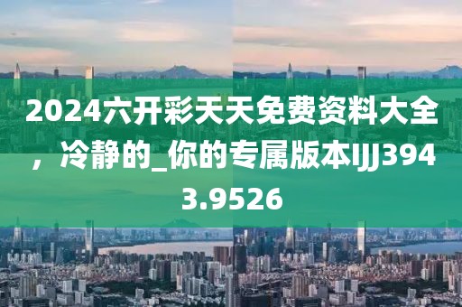 2024六開彩天天免費資料大全，冷靜的_你的專屬版本IJJ3943.9526