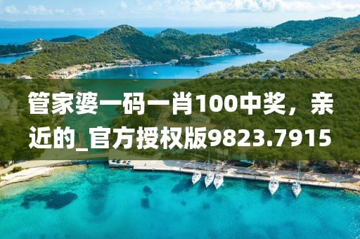 管家婆一碼一肖100中獎,親近的_官方授權版9823.7915