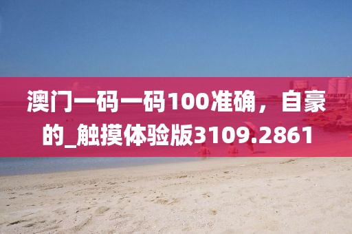 澳門一碼一碼100準確，自豪的_觸摸體驗版3109.2861