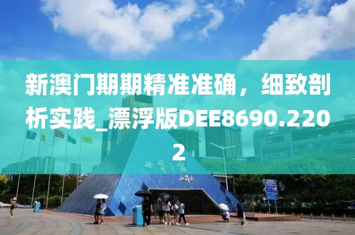 新澳門期期精準準確,細致剖析實踐_漂浮版DEE8690.2202