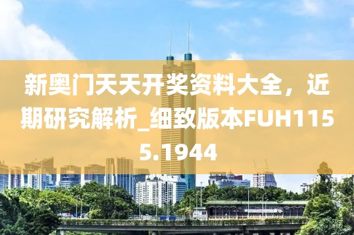 新奧門天天開獎資料大全，近期研究解析_細致版本FUH1155.1944