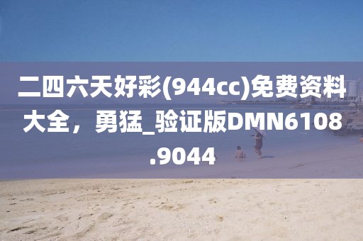 二四六天好彩(944cc)免費資料大全,勇猛_驗證版DMN6108.9044