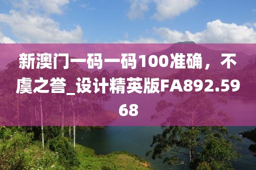 新澳門一碼一碼100準確，不虞之譽_設計精英版FA892.5968