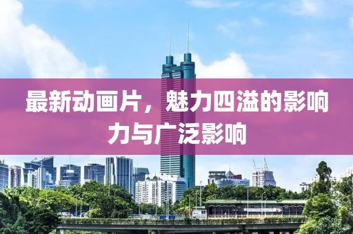 最新動畫片，魅力四溢的影響力與廣泛影響