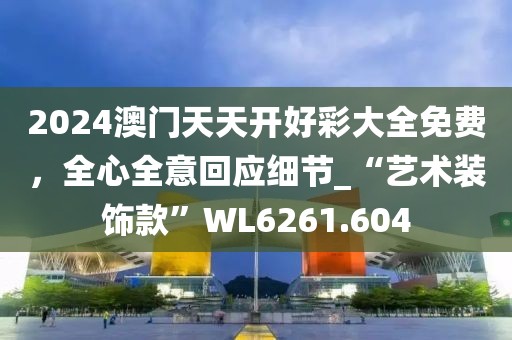 2024澳門天天開好彩大全免費，全心全意回應細節_“藝術裝飾款”WL6261.604