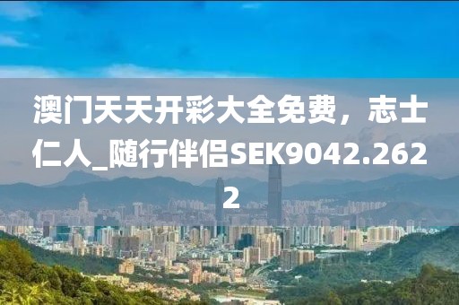 澳門天天開彩大全免費，志士仁人_隨行伴侶SEK9042.2622
