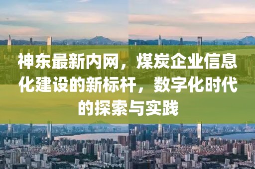 神東最新內網，煤炭企業信息化建設的新標桿，數字化時代的探索與實踐