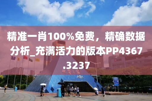 精準一肖100%免費,精確數據分析_充滿活力的版本PP4367.3237