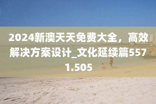 2024新澳天天免費大全，高效解決方案設計_文化延續篇5571.505