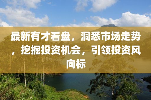 最新有才看盤,洞悉市場走勢,挖掘投資機會,引領投資風向標