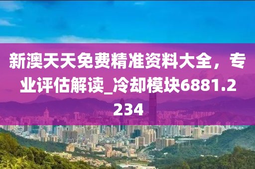 新澳天天免費精準資料大全，專業評估解讀_冷卻模塊6881.2234