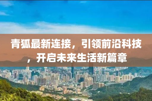 青狐最新連接,引領(lǐng)前沿科技,開啟未來生活新篇章