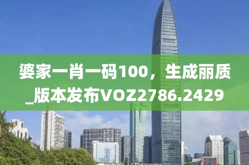 婆家一肖一碼100，生成麗質_版本發布VOZ2786.2429