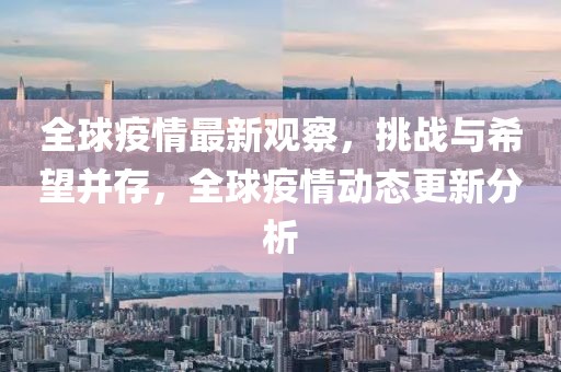 全球疫情最新觀察，挑戰與希望并存，全球疫情動態更新分析