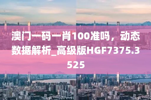 澳門一碼一肖100準嗎,動態數據解析_高級版HGF7375.3525