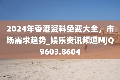 2024年香港資料免費(fèi)大全，市場需求趨勢_娛樂資訊頻道MJQ9603.8604