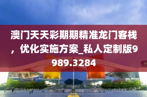 澳門(mén)天天彩期期精準(zhǔn)龍門(mén)客棧,優(yōu)化實(shí)施方案_私人定制版9989.3284