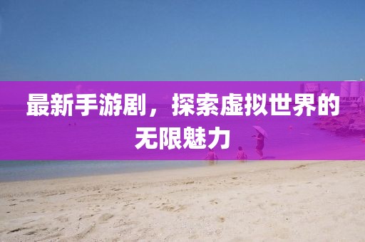 最新手游劇，探索虛擬世界的無限魅力
