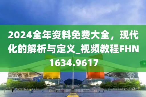 2024全年資料免費大全,現代化的解析與定義_視頻教程FHN1634.9617