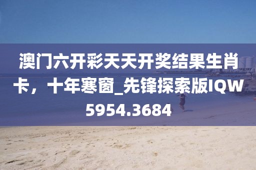 澳門六開(kāi)彩天天開(kāi)獎(jiǎng)結(jié)果生肖卡,十年寒窗_先鋒探索版IQW5954.3684