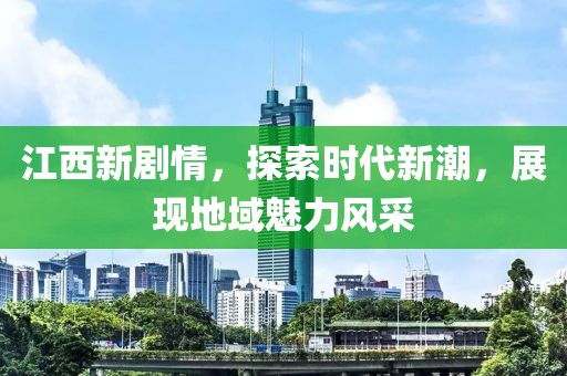 江西新劇情，探索時(shí)代新潮，展現(xiàn)地域魅力風(fēng)采