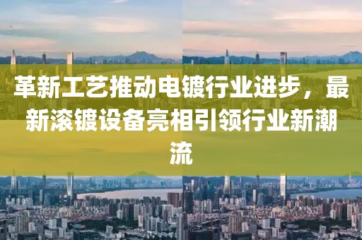 革新工藝推動電鍍行業進步，最新滾鍍設備亮相引領行業新潮流