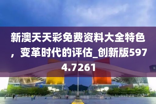 新澳天天彩免費資料大全特色，變革時代的評估_創新版5974.7261