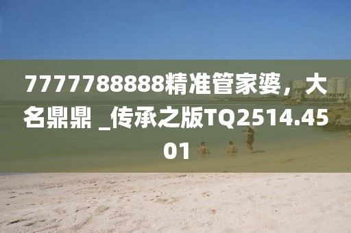 7777788888精準管家婆,大名鼎鼎 _傳承之版TQ2514.4501