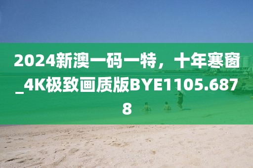 2024新澳一碼一特，十年寒窗_4K極致畫質版BYE1105.6878